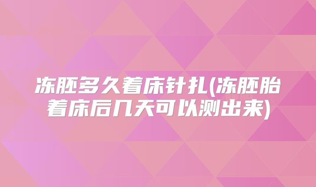 冻胚多久着床针扎(冻胚胎着床后几天可以测出来)