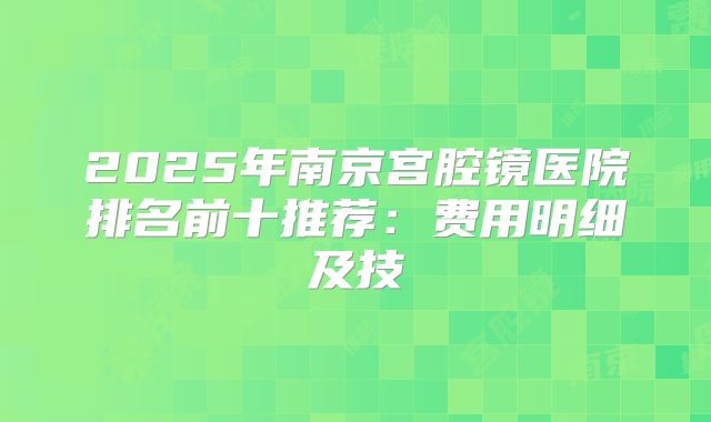 2025年南京宫腔镜医院排名前十推荐：费用明细及技