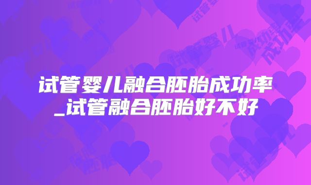 试管婴儿融合胚胎成功率_试管融合胚胎好不好