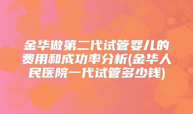 金华做第二代试管婴儿的费用和成功率分析(金华人民医院一代试管多少钱)