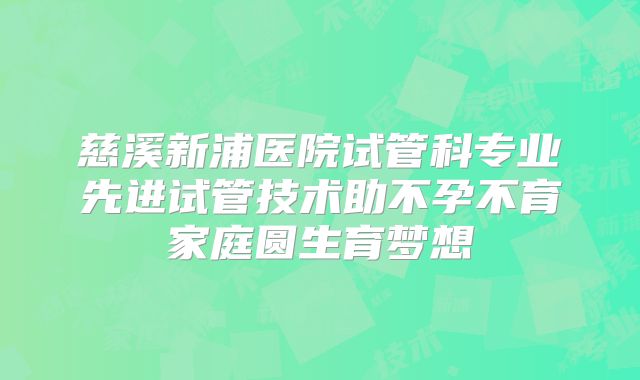 慈溪新浦医院试管科专业先进试管技术助不孕不育家庭圆生育梦想