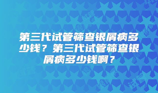 第三代试管筛查银屑病多少钱？第三代试管筛查银屑病多少钱啊？