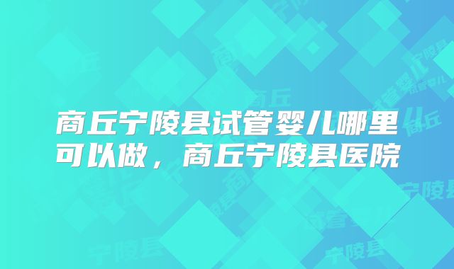 商丘宁陵县试管婴儿哪里可以做，商丘宁陵县医院