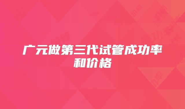 广元做第三代试管成功率和价格