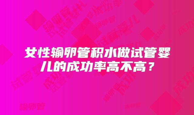 女性输卵管积水做试管婴儿的成功率高不高?