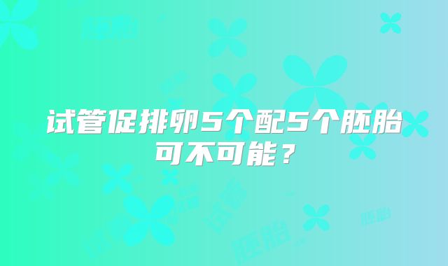 试管促排卵5个配5个胚胎可不可能？