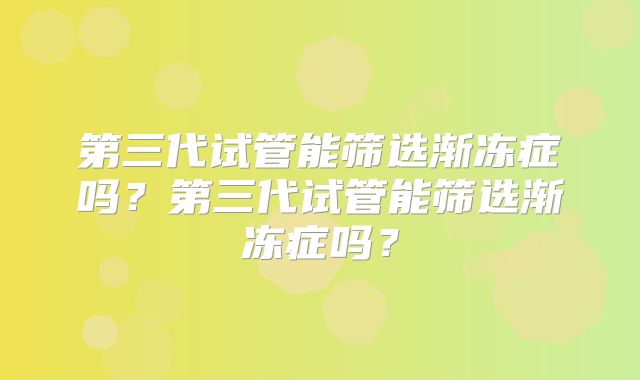 第三代试管能筛选渐冻症吗?第三代试管能筛选渐冻症吗?