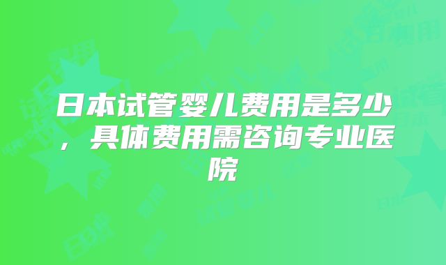 日本试管婴儿费用是多少，具体费用需咨询专业医院