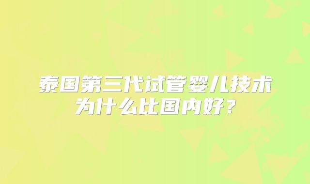 泰国第三代试管婴儿技术为什么比国内好？