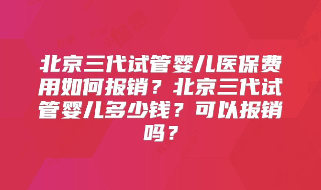 北京三代试管婴儿医保费用如何报销？北京三代试管婴儿多少钱？可以报销吗？