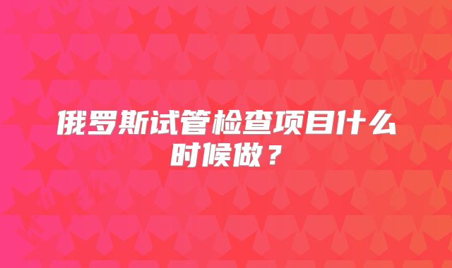 俄罗斯试管检查项目什么时候做？