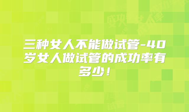 三种女人不能做试管-40岁女人做试管的成功率有多少!