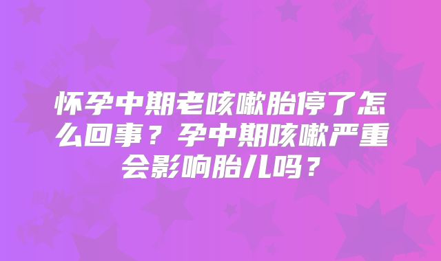 怀孕中期老咳嗽胎停了怎么回事？孕中期咳嗽严重会影响胎儿吗？