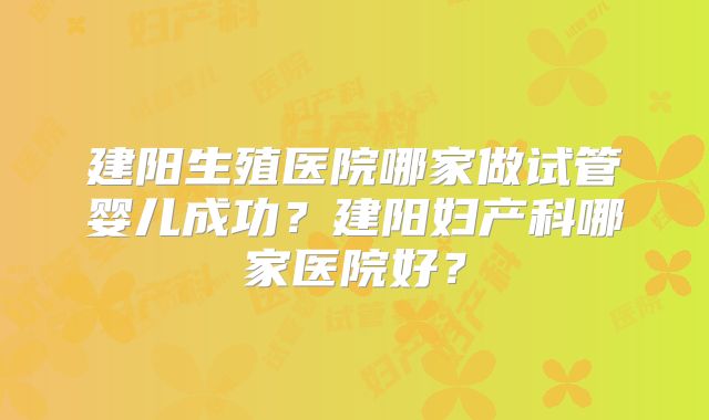 建阳生殖医院哪家做试管婴儿成功？建阳妇产科哪家医院好？