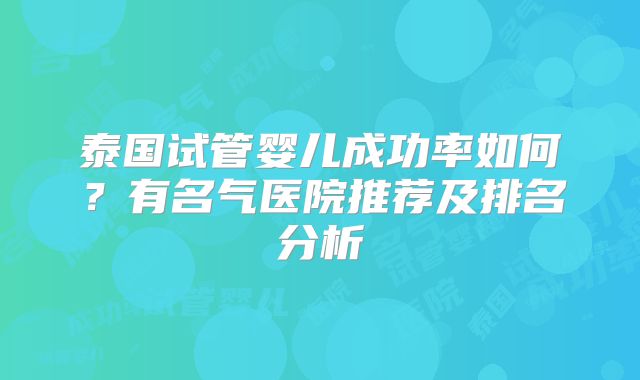 泰国试管婴儿成功率如何？有名气医院推荐及排名分析