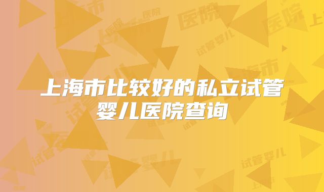 上海市比较好的私立试管婴儿医院查询