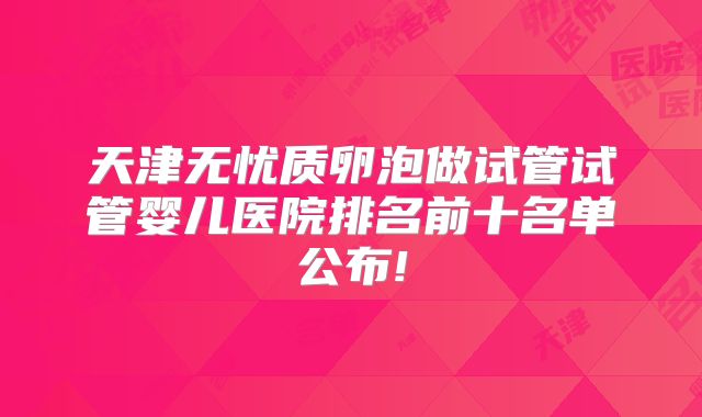 天津无忧质卵泡做试管试管婴儿医院排名前十名单公布!