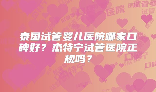 泰国试管婴儿医院哪家口碑好？杰特宁试管医院正规吗？
