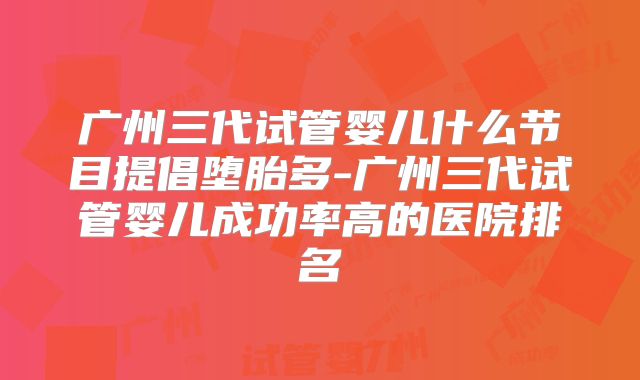 广州三代试管婴儿什么节目提倡堕胎多-广州三代试管婴儿成功率高的医院排名