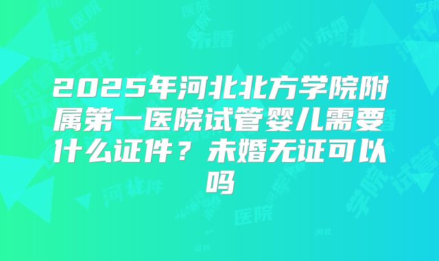 2025年河北北方学院附属第一医院试管婴儿需要什么证件？未婚无证可以吗