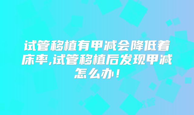 试管移植有甲减会降低着床率,试管移植后发现甲减怎么办！