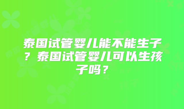 泰国试管婴儿能不能生子？泰国试管婴儿可以生孩子吗？
