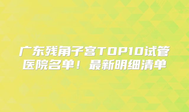 广东残角子宫TOP10试管医院名单！最新明细清单