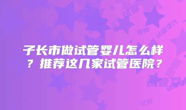 子长市做试管婴儿怎么样？推荐这几家试管医院？