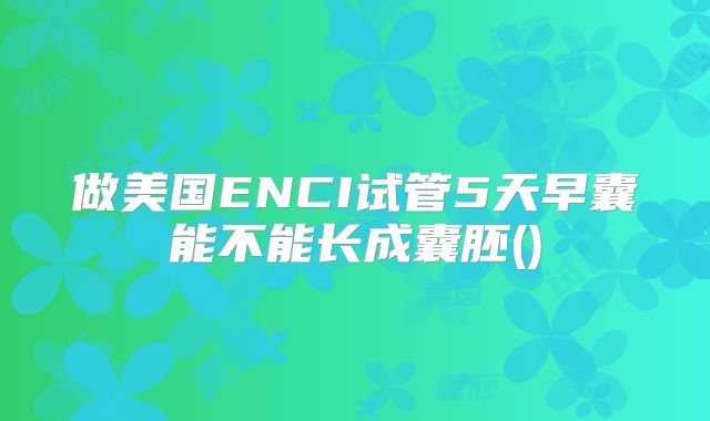 做美国ENCI试管5天早囊能不能长成囊胚()