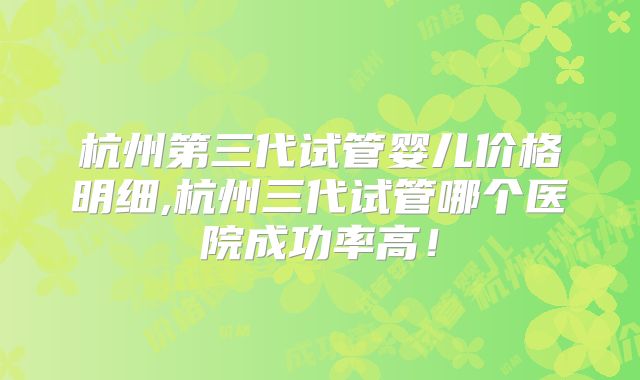 杭州第三代试管婴儿价格明细,杭州三代试管哪个医院成功率高!