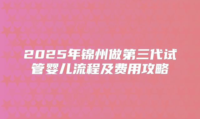2025年锦州做第三代试管婴儿流程及费用攻略