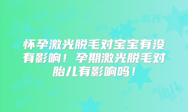 怀孕激光脱毛对宝宝有没有影响!孕期激光脱毛对胎儿有影响吗!