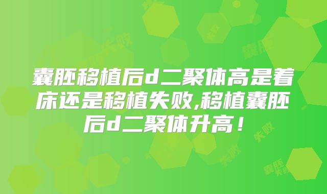 囊胚移植后d二聚体高是着床还是移植失败,移植囊胚后d二聚体升高!