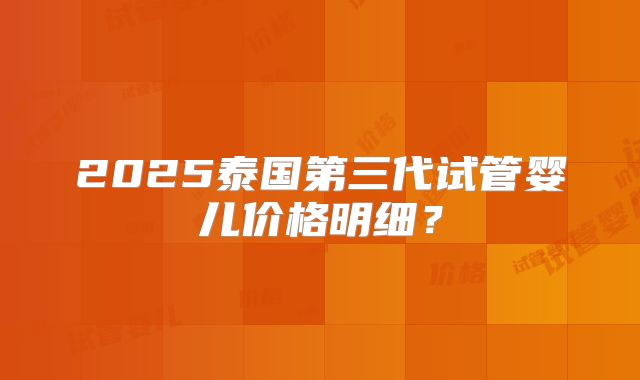 2025泰国第三代试管婴儿价格明细?
