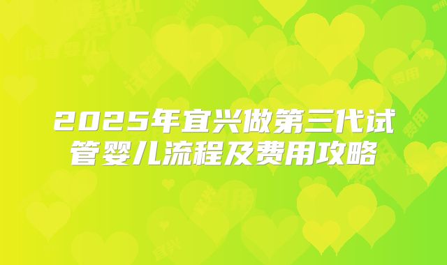 2025年宜兴做第三代试管婴儿流程及费用攻略