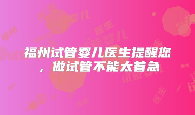 福州试管婴儿医生提醒您,做试管不能太着急