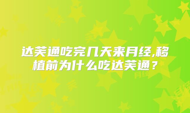 达芙通吃完几天来月经,移植前为什么吃达芙通？