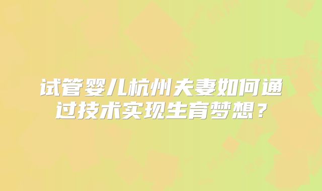 试管婴儿杭州夫妻如何通过技术实现生育梦想？