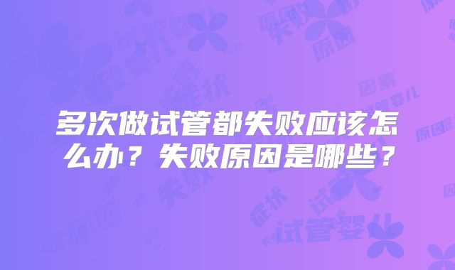 多次做试管都失败应该怎么办？失败原因是哪些？