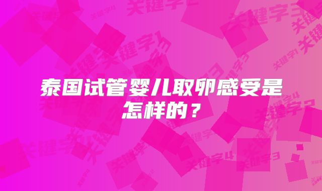 泰国试管婴儿取卵感受是怎样的？