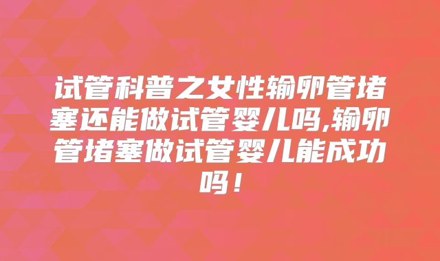 试管科普之女性输卵管堵塞还能做试管婴儿吗,输卵管堵塞做试管婴儿能成功吗！