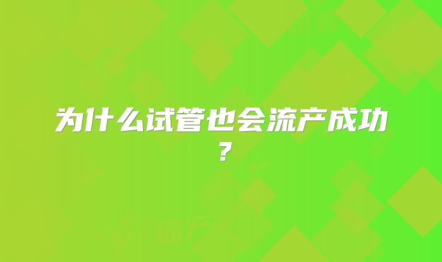 为什么试管也会流产成功？