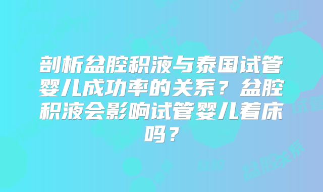 剖析盆腔积液与泰国试管婴儿成功率的关系?盆腔积液会影响试管婴儿着床吗?