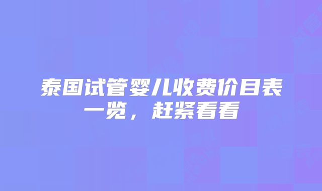 泰国试管婴儿收费价目表一览，赶紧看看