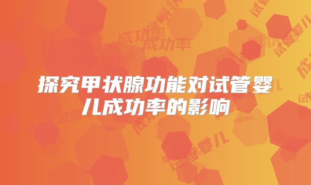 探究甲状腺功能对试管婴儿成功率的影响