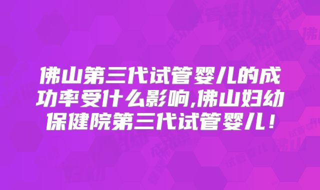 佛山第三代试管婴儿的成功率受什么影响,佛山妇幼保健院第三代试管婴儿!