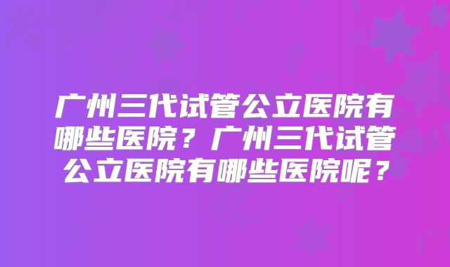 广州三代试管公立医院有哪些医院?广州三代试管公立医院有哪些医院呢?
