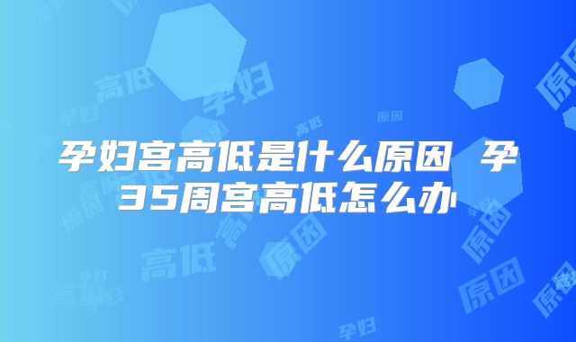 孕妇宫高低是什么原因 孕35周宫高低怎么办