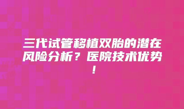 三代试管移植双胎的潜在风险分析?医院技术优势!