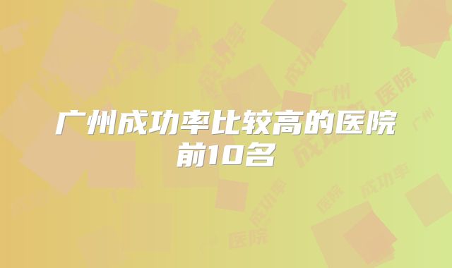 广州成功率比较高的医院前10名
